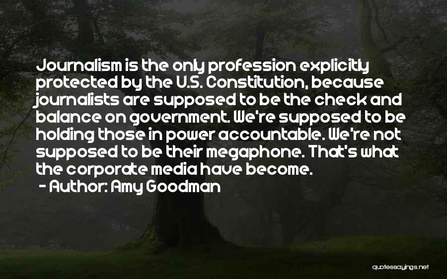 Amy Goodman Quotes: Journalism Is The Only Profession Explicitly Protected By The U.s. Constitution, Because Journalists Are Supposed To Be The Check And