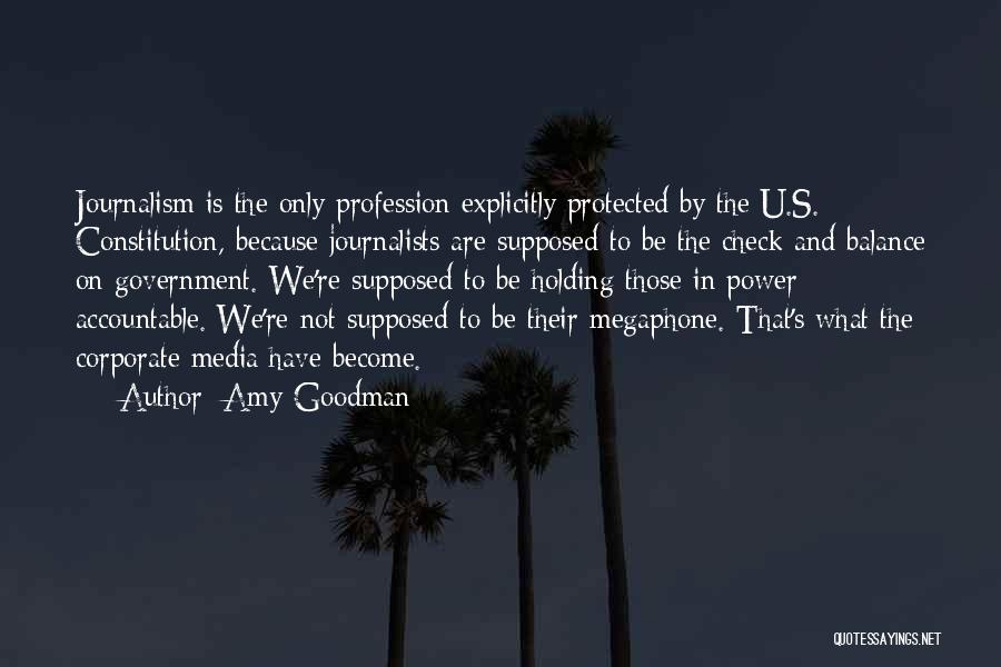 Amy Goodman Quotes: Journalism Is The Only Profession Explicitly Protected By The U.s. Constitution, Because Journalists Are Supposed To Be The Check And