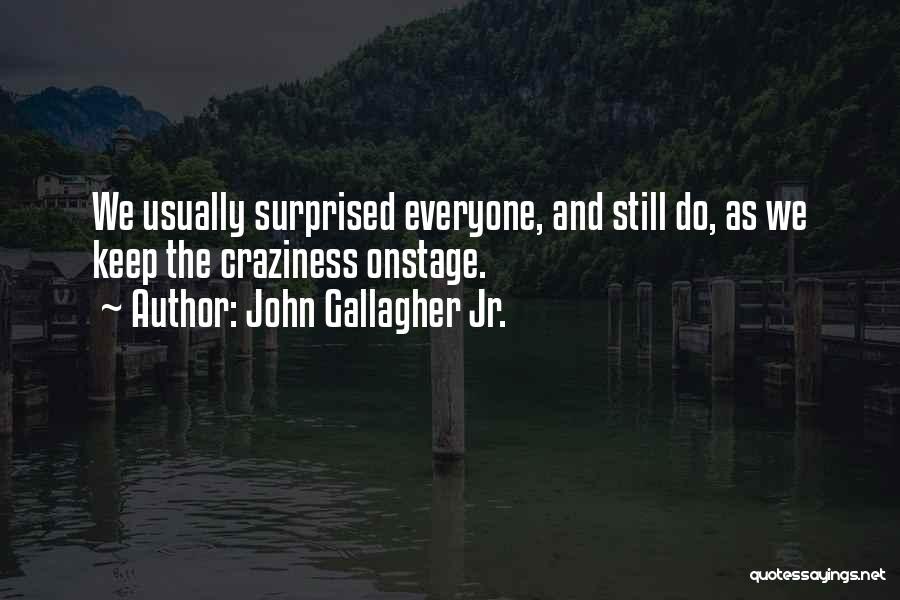 John Gallagher Jr. Quotes: We Usually Surprised Everyone, And Still Do, As We Keep The Craziness Onstage.