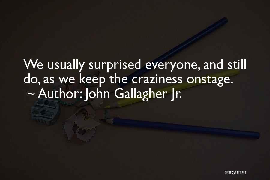 John Gallagher Jr. Quotes: We Usually Surprised Everyone, And Still Do, As We Keep The Craziness Onstage.