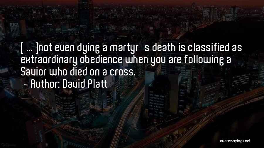 David Platt Quotes: [ ... ]not Even Dying A Martyr's Death Is Classified As Extraordinary Obedience When You Are Following A Savior Who