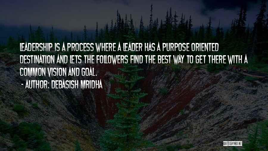 Debasish Mridha Quotes: Leadership Is A Process Where A Leader Has A Purpose Oriented Destination And Lets The Followers Find The Best Way