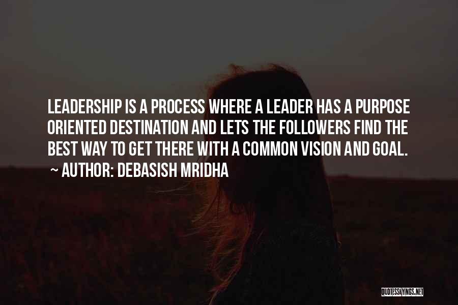 Debasish Mridha Quotes: Leadership Is A Process Where A Leader Has A Purpose Oriented Destination And Lets The Followers Find The Best Way