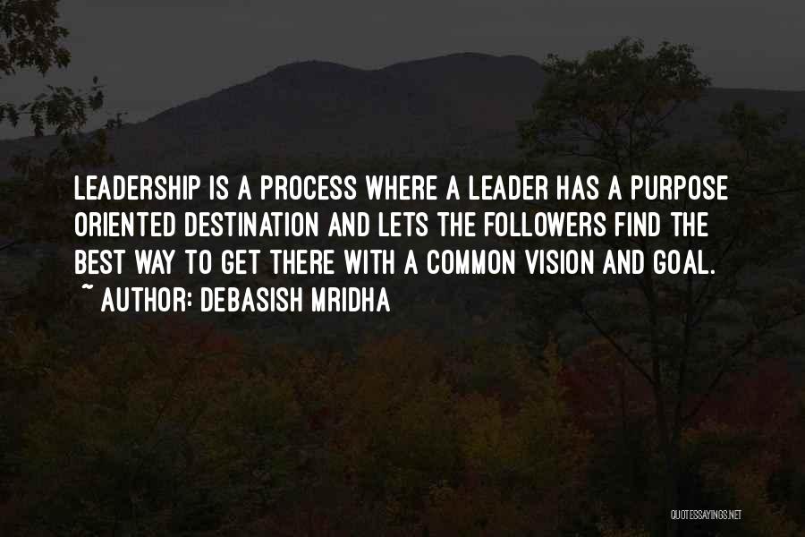 Debasish Mridha Quotes: Leadership Is A Process Where A Leader Has A Purpose Oriented Destination And Lets The Followers Find The Best Way