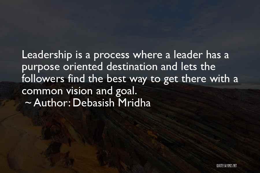 Debasish Mridha Quotes: Leadership Is A Process Where A Leader Has A Purpose Oriented Destination And Lets The Followers Find The Best Way