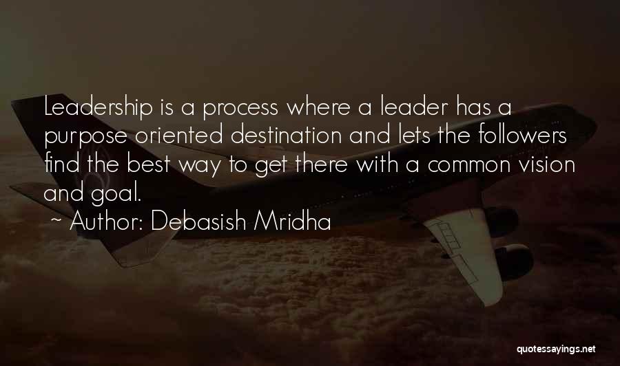 Debasish Mridha Quotes: Leadership Is A Process Where A Leader Has A Purpose Oriented Destination And Lets The Followers Find The Best Way