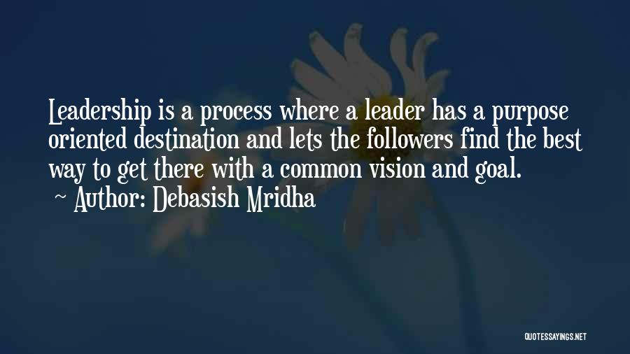 Debasish Mridha Quotes: Leadership Is A Process Where A Leader Has A Purpose Oriented Destination And Lets The Followers Find The Best Way