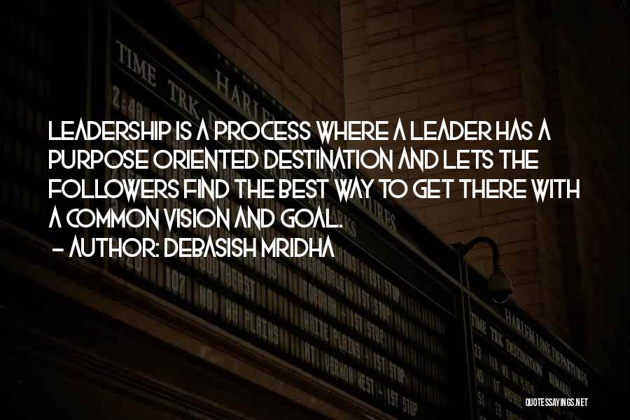 Debasish Mridha Quotes: Leadership Is A Process Where A Leader Has A Purpose Oriented Destination And Lets The Followers Find The Best Way