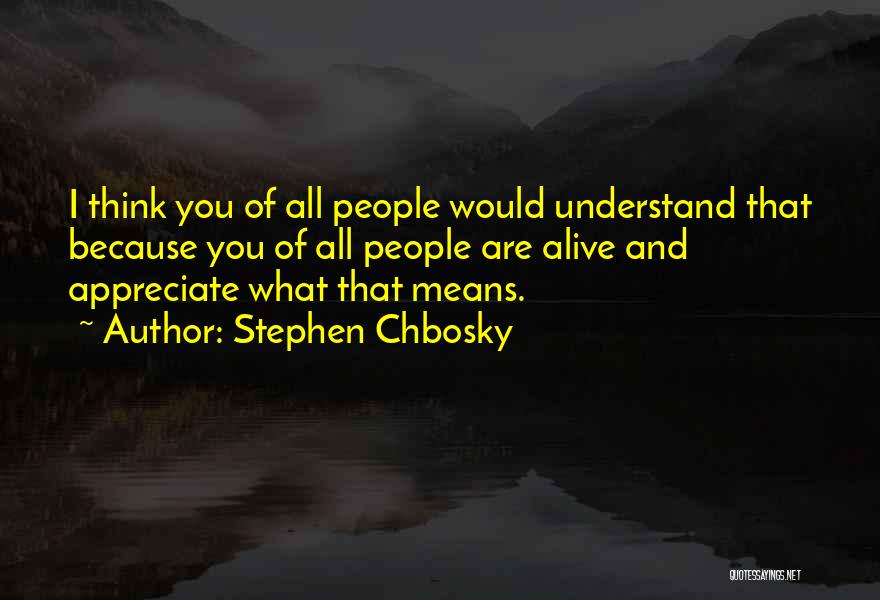 Stephen Chbosky Quotes: I Think You Of All People Would Understand That Because You Of All People Are Alive And Appreciate What That