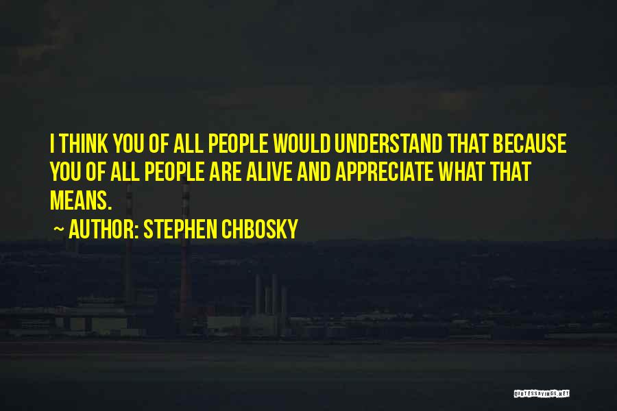 Stephen Chbosky Quotes: I Think You Of All People Would Understand That Because You Of All People Are Alive And Appreciate What That
