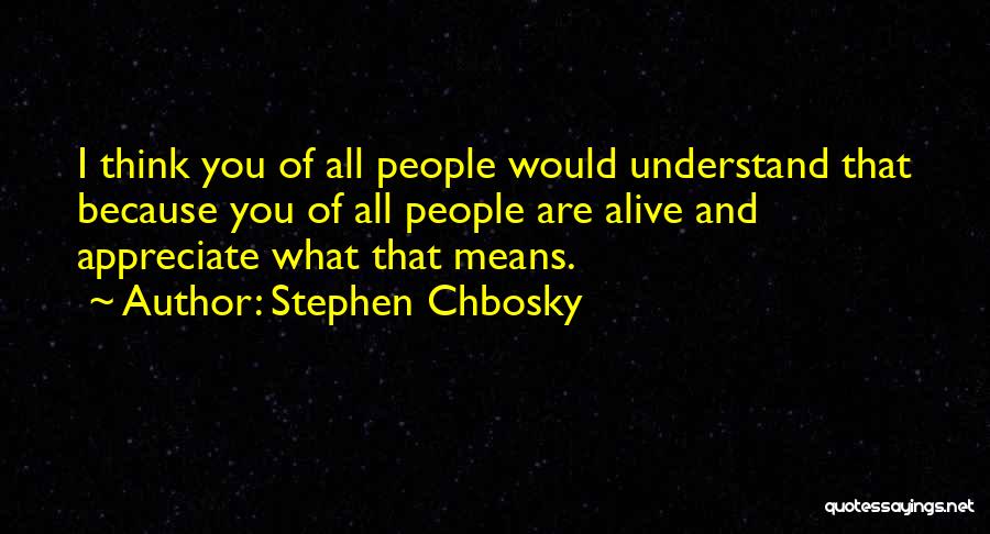 Stephen Chbosky Quotes: I Think You Of All People Would Understand That Because You Of All People Are Alive And Appreciate What That