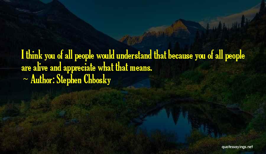 Stephen Chbosky Quotes: I Think You Of All People Would Understand That Because You Of All People Are Alive And Appreciate What That