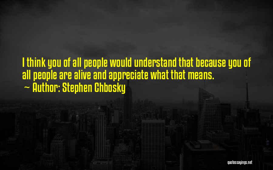 Stephen Chbosky Quotes: I Think You Of All People Would Understand That Because You Of All People Are Alive And Appreciate What That