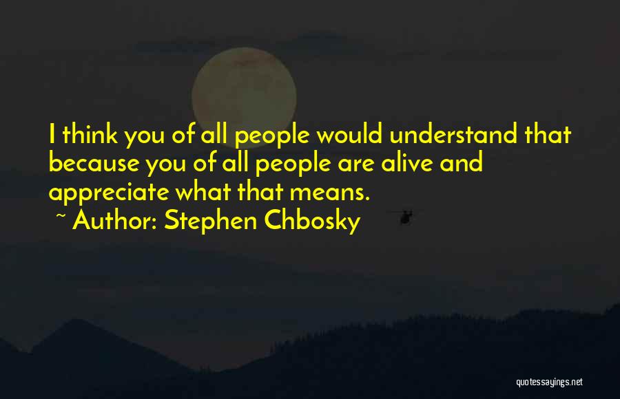 Stephen Chbosky Quotes: I Think You Of All People Would Understand That Because You Of All People Are Alive And Appreciate What That