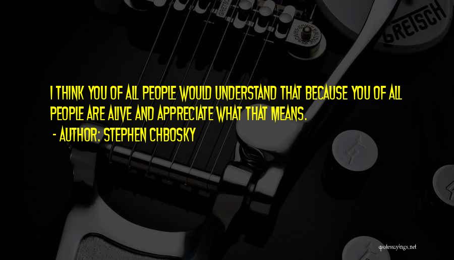 Stephen Chbosky Quotes: I Think You Of All People Would Understand That Because You Of All People Are Alive And Appreciate What That