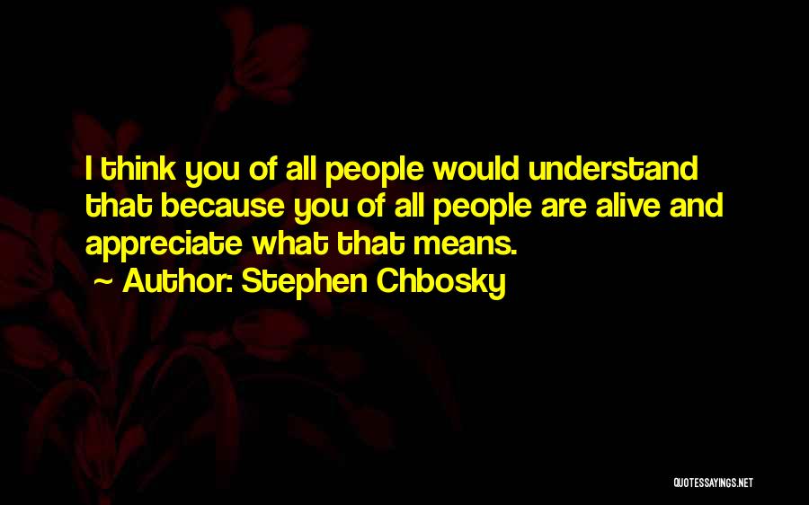 Stephen Chbosky Quotes: I Think You Of All People Would Understand That Because You Of All People Are Alive And Appreciate What That