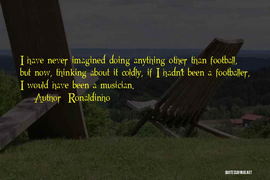Ronaldinho Quotes: I Have Never Imagined Doing Anything Other Than Football, But Now, Thinking About It Coldly, If I Hadn't Been A