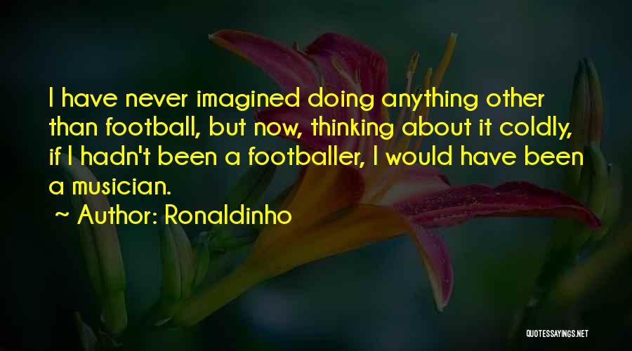 Ronaldinho Quotes: I Have Never Imagined Doing Anything Other Than Football, But Now, Thinking About It Coldly, If I Hadn't Been A