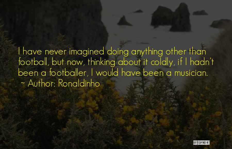 Ronaldinho Quotes: I Have Never Imagined Doing Anything Other Than Football, But Now, Thinking About It Coldly, If I Hadn't Been A