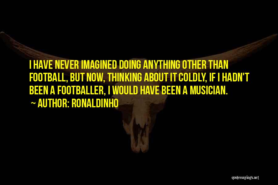 Ronaldinho Quotes: I Have Never Imagined Doing Anything Other Than Football, But Now, Thinking About It Coldly, If I Hadn't Been A