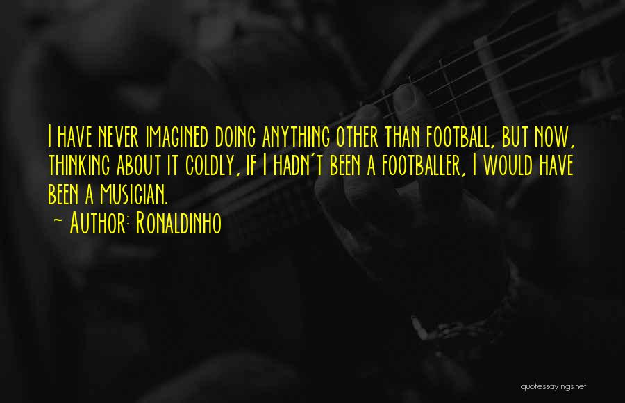 Ronaldinho Quotes: I Have Never Imagined Doing Anything Other Than Football, But Now, Thinking About It Coldly, If I Hadn't Been A