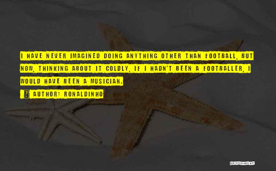 Ronaldinho Quotes: I Have Never Imagined Doing Anything Other Than Football, But Now, Thinking About It Coldly, If I Hadn't Been A