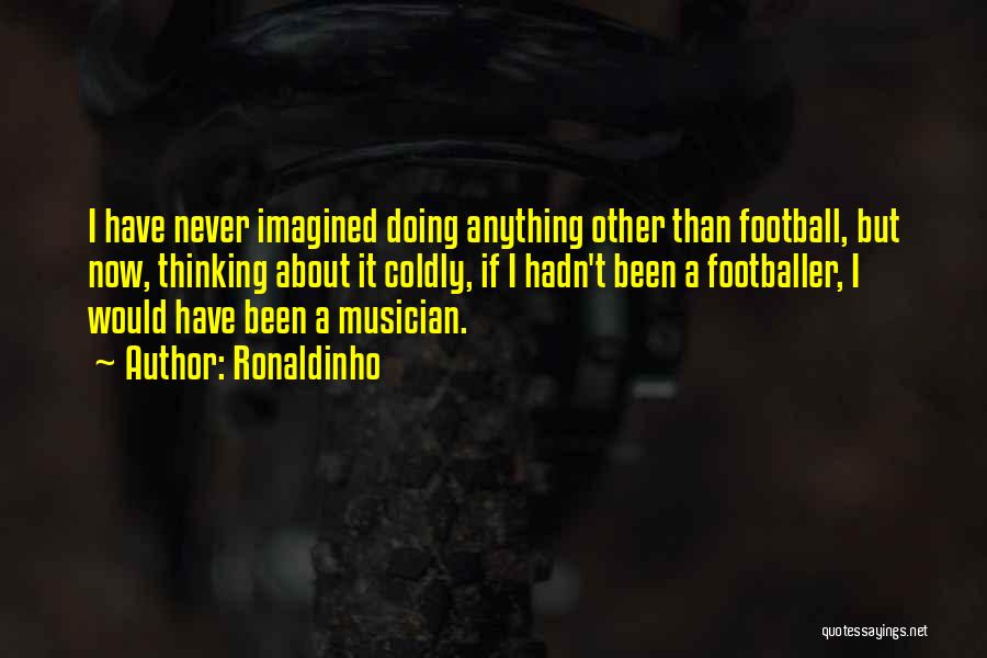 Ronaldinho Quotes: I Have Never Imagined Doing Anything Other Than Football, But Now, Thinking About It Coldly, If I Hadn't Been A