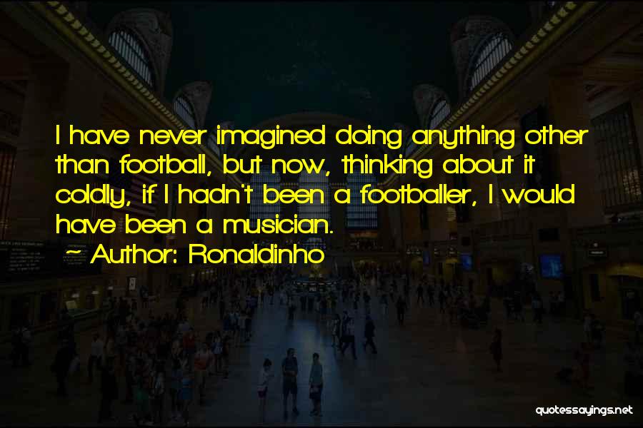 Ronaldinho Quotes: I Have Never Imagined Doing Anything Other Than Football, But Now, Thinking About It Coldly, If I Hadn't Been A