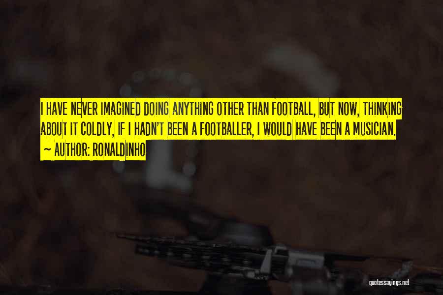 Ronaldinho Quotes: I Have Never Imagined Doing Anything Other Than Football, But Now, Thinking About It Coldly, If I Hadn't Been A