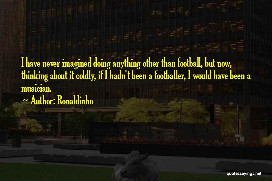 Ronaldinho Quotes: I Have Never Imagined Doing Anything Other Than Football, But Now, Thinking About It Coldly, If I Hadn't Been A