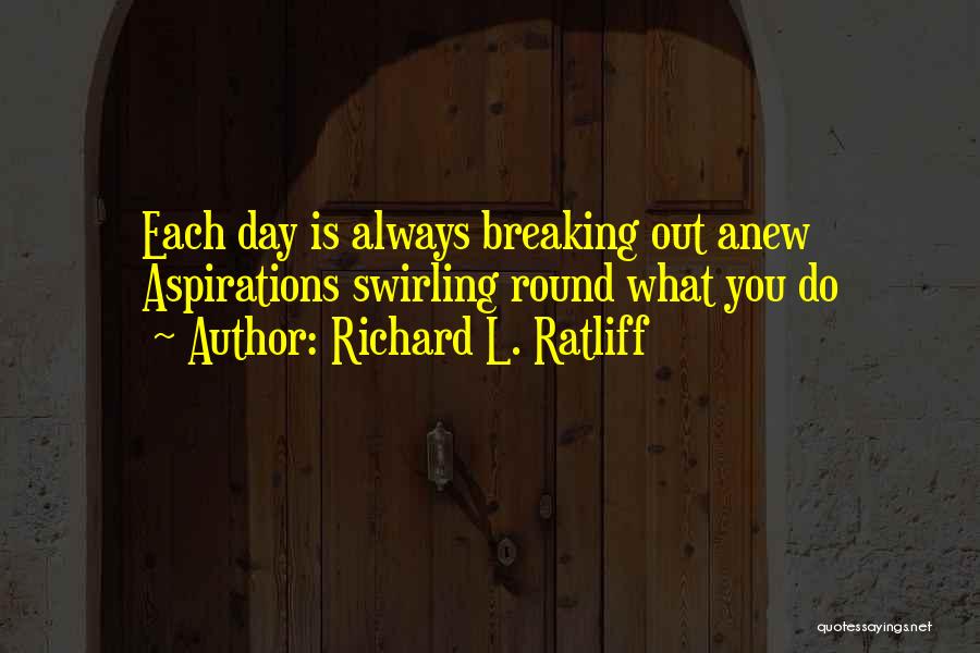 Richard L. Ratliff Quotes: Each Day Is Always Breaking Out Anew Aspirations Swirling Round What You Do