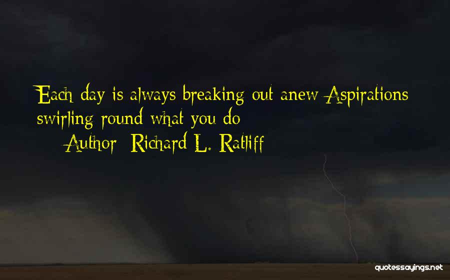 Richard L. Ratliff Quotes: Each Day Is Always Breaking Out Anew Aspirations Swirling Round What You Do