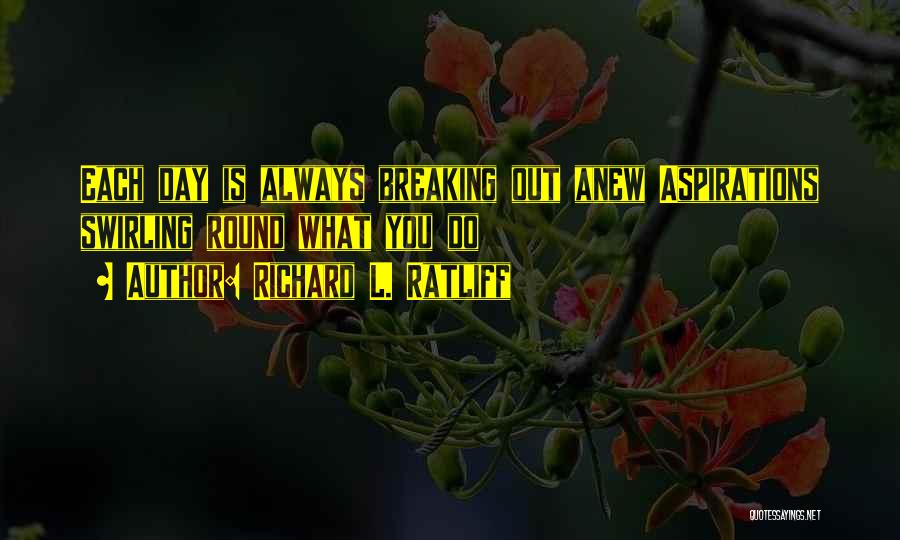 Richard L. Ratliff Quotes: Each Day Is Always Breaking Out Anew Aspirations Swirling Round What You Do