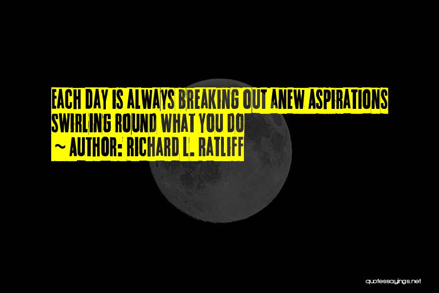 Richard L. Ratliff Quotes: Each Day Is Always Breaking Out Anew Aspirations Swirling Round What You Do