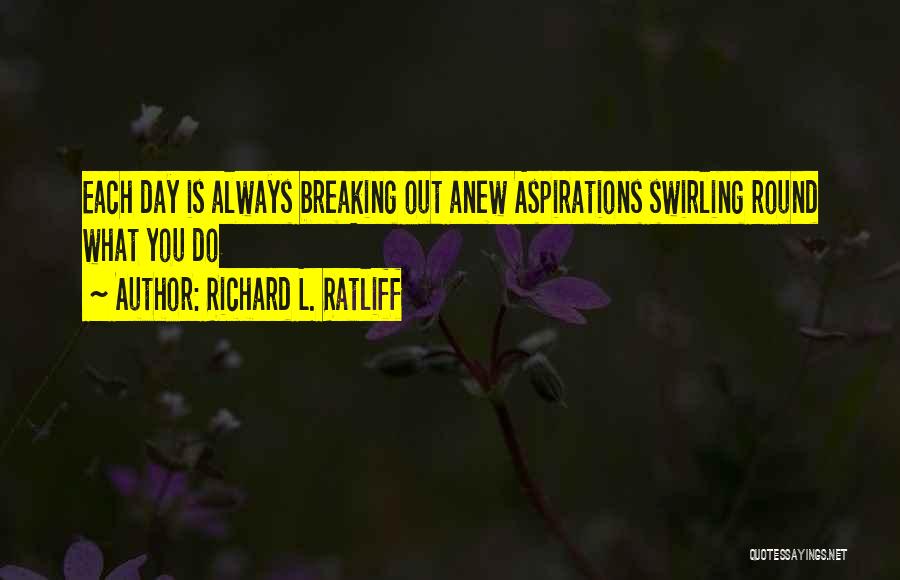 Richard L. Ratliff Quotes: Each Day Is Always Breaking Out Anew Aspirations Swirling Round What You Do