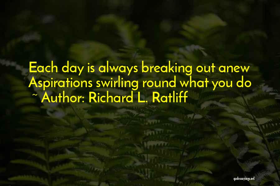 Richard L. Ratliff Quotes: Each Day Is Always Breaking Out Anew Aspirations Swirling Round What You Do