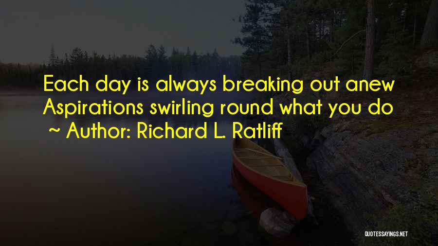 Richard L. Ratliff Quotes: Each Day Is Always Breaking Out Anew Aspirations Swirling Round What You Do