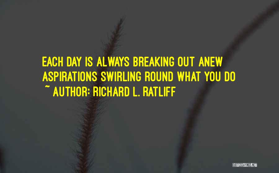 Richard L. Ratliff Quotes: Each Day Is Always Breaking Out Anew Aspirations Swirling Round What You Do