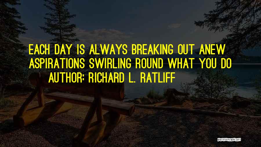 Richard L. Ratliff Quotes: Each Day Is Always Breaking Out Anew Aspirations Swirling Round What You Do