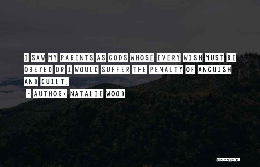 Natalie Wood Quotes: I Saw My Parents As Gods Whose Every Wish Must Be Obeyed Or I Would Suffer The Penalty Of Anguish