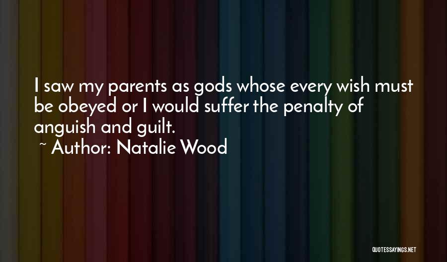 Natalie Wood Quotes: I Saw My Parents As Gods Whose Every Wish Must Be Obeyed Or I Would Suffer The Penalty Of Anguish
