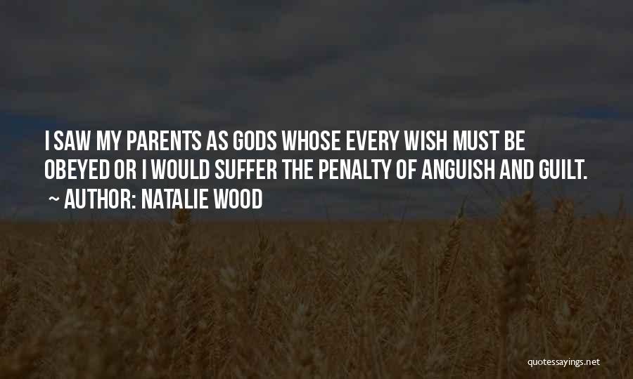 Natalie Wood Quotes: I Saw My Parents As Gods Whose Every Wish Must Be Obeyed Or I Would Suffer The Penalty Of Anguish