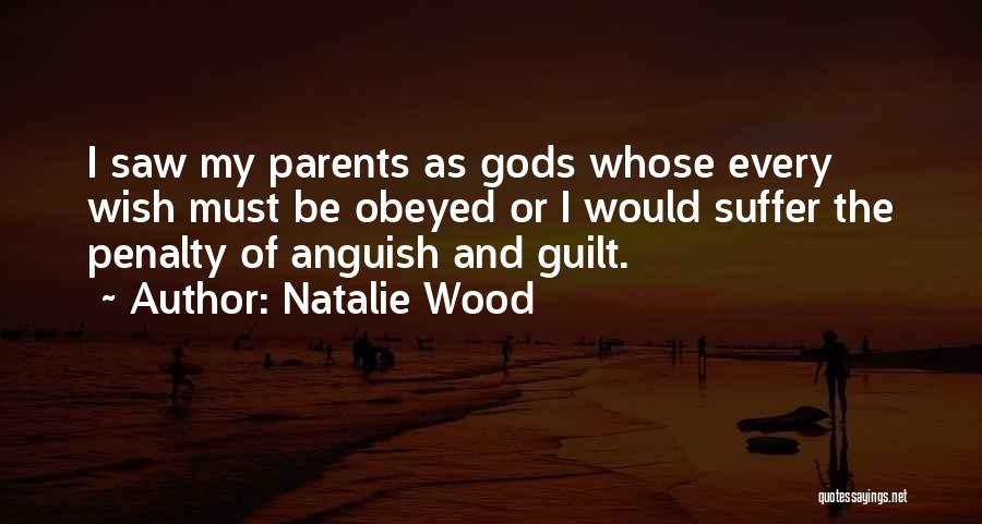 Natalie Wood Quotes: I Saw My Parents As Gods Whose Every Wish Must Be Obeyed Or I Would Suffer The Penalty Of Anguish