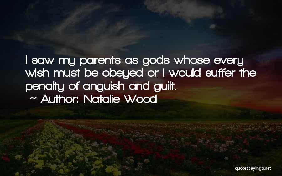 Natalie Wood Quotes: I Saw My Parents As Gods Whose Every Wish Must Be Obeyed Or I Would Suffer The Penalty Of Anguish