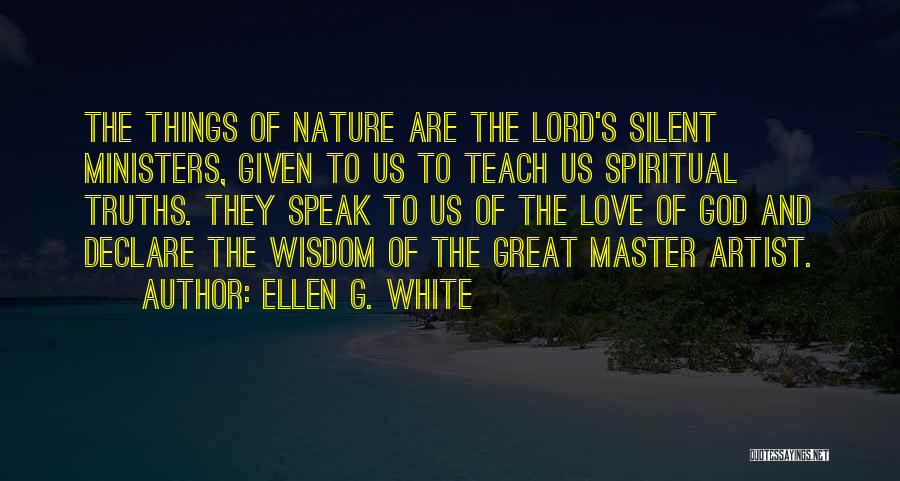 Ellen G. White Quotes: The Things Of Nature Are The Lord's Silent Ministers, Given To Us To Teach Us Spiritual Truths. They Speak To