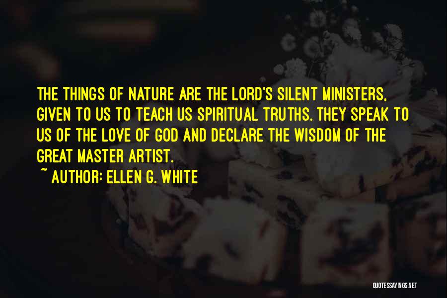 Ellen G. White Quotes: The Things Of Nature Are The Lord's Silent Ministers, Given To Us To Teach Us Spiritual Truths. They Speak To