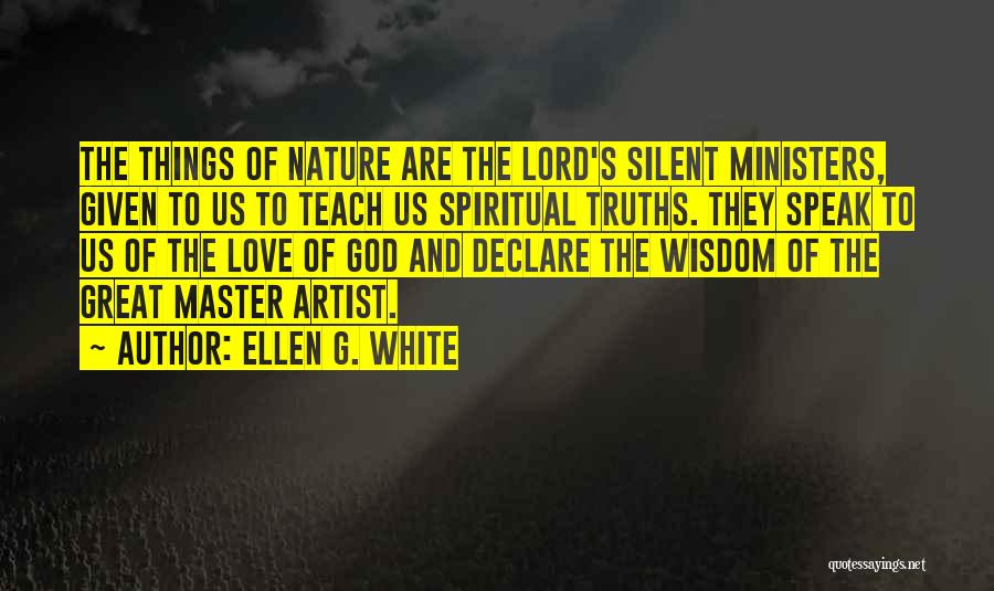 Ellen G. White Quotes: The Things Of Nature Are The Lord's Silent Ministers, Given To Us To Teach Us Spiritual Truths. They Speak To