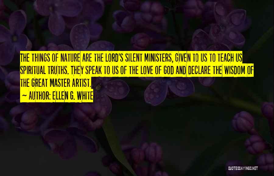 Ellen G. White Quotes: The Things Of Nature Are The Lord's Silent Ministers, Given To Us To Teach Us Spiritual Truths. They Speak To