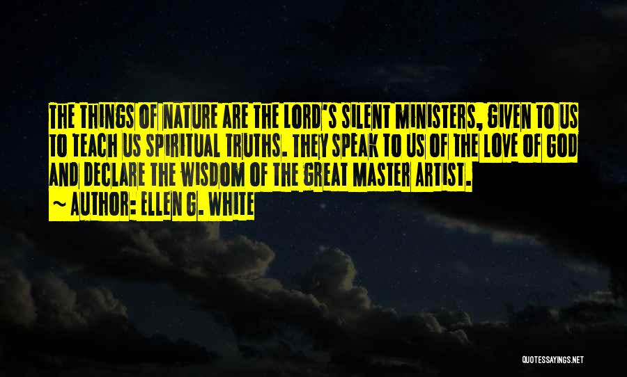 Ellen G. White Quotes: The Things Of Nature Are The Lord's Silent Ministers, Given To Us To Teach Us Spiritual Truths. They Speak To