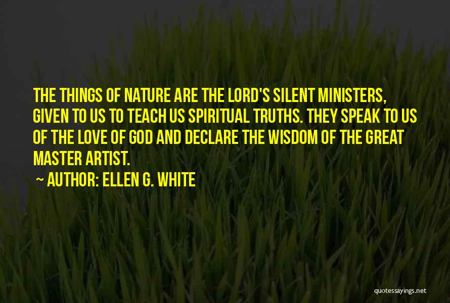 Ellen G. White Quotes: The Things Of Nature Are The Lord's Silent Ministers, Given To Us To Teach Us Spiritual Truths. They Speak To